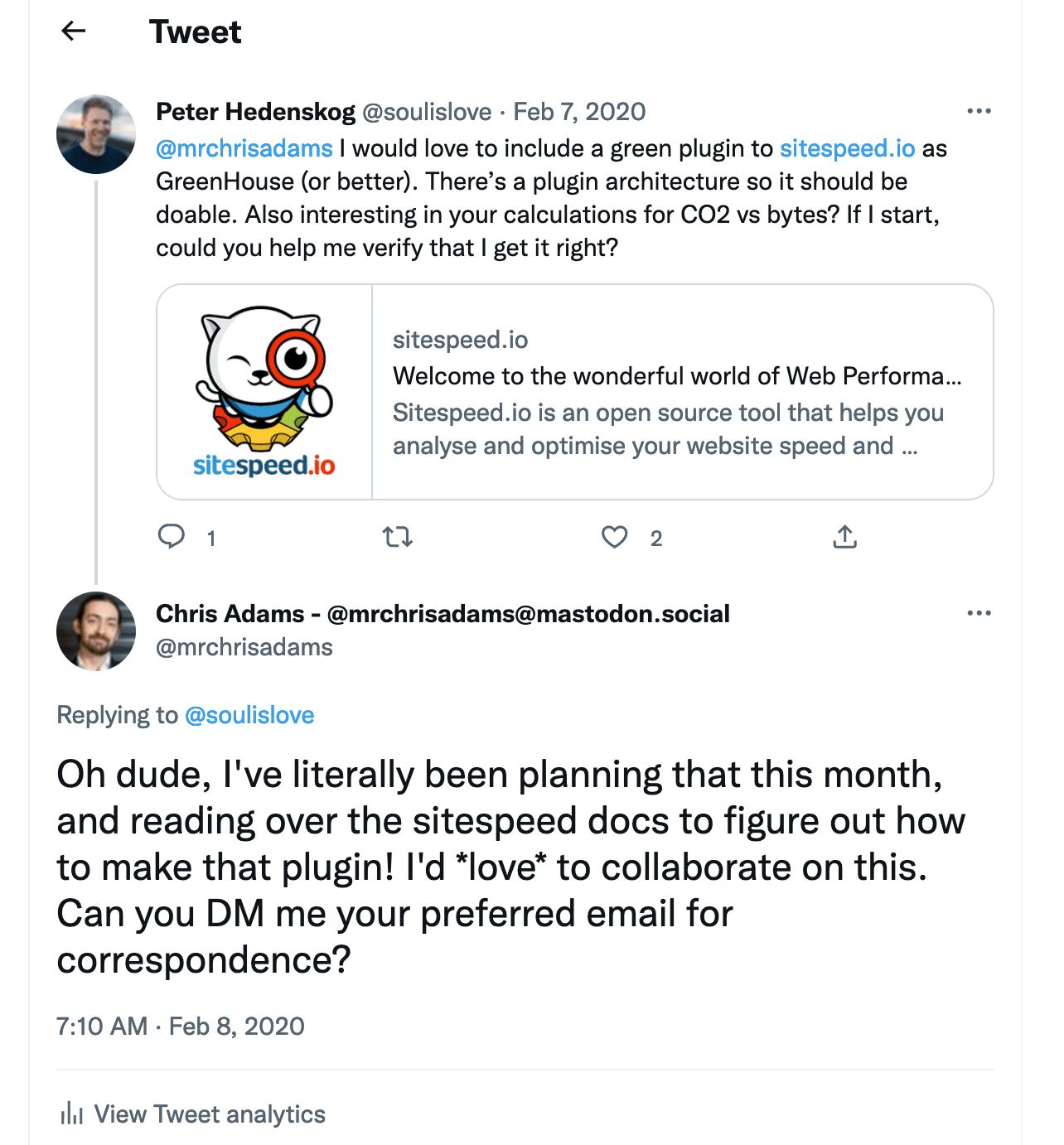 Screen shot showing the following exchange: Peter asking on twitter: @mrchrisadams I would love to include a green plugin to http://sitespeed.io as GreenHouse (or better). Thereās a plugin architecture so it should be doable. Also interesting in your calculations for CO2 vs bytes? If I start, could you help me verify that I get it right? Chris, replying on twitter: Oh dude, I've literally been planning that this month, and reading over the sitespeed docs to figure out how to make that plugin! I'd love to collaborate on this. Can you DM me your preferred email for correspondence?